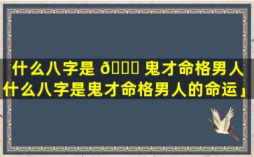 什么八字是 🐅 鬼才命格男人「什么八字是鬼才命格男人的命运」
